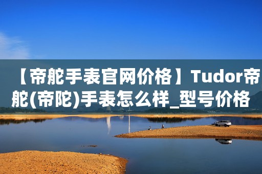 【帝舵手表官網(wǎng)價格】Tudor帝舵(帝陀)手表怎么樣_型號價格查詢修表在線