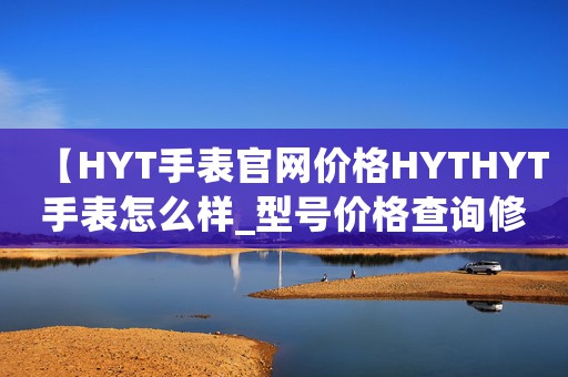 【HYT手表官網(wǎng)價(jià)格HYTHYT手表怎么樣_型號(hào)價(jià)格查詢修表在線