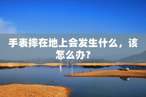 手表摔在地上會發(fā)生什么，該怎么辦？