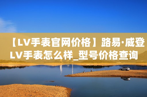 【LV手表官網(wǎng)價格】路易·威登LV手表怎么樣_型號價格查詢修表在線