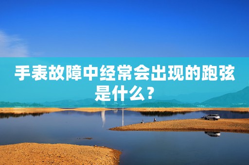 手表故障中經(jīng)常會(huì)出現(xiàn)的跑弦是什么？