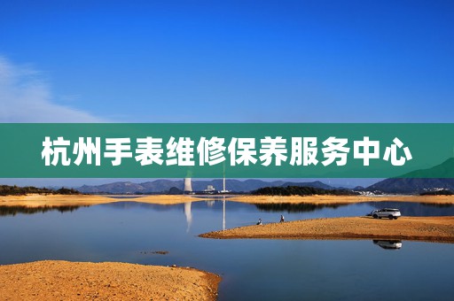 杭州手表維修保養(yǎng)服務中心