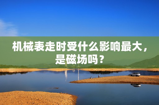 機(jī)械表走時(shí)受什么影響最大，是磁場(chǎng)嗎？