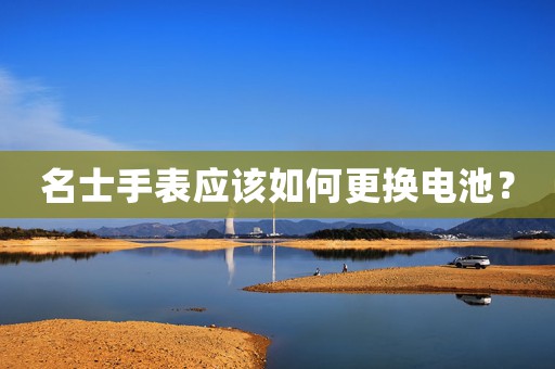 名士手表應(yīng)該如何更換電池？