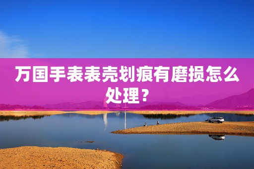 萬國(guó)手表表殼劃痕有磨損怎么處理？