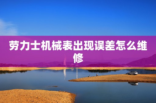 勞力士機(jī)械表出現(xiàn)誤差怎么維修
