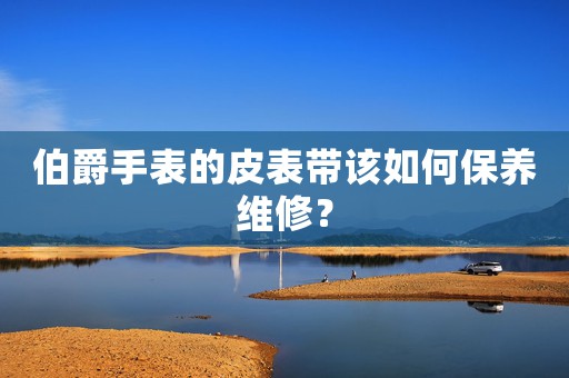 伯爵手表的皮表帶該如何保養(yǎng)維修？