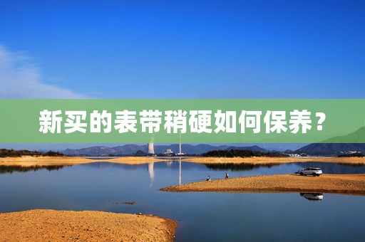 新買的表帶稍硬如何保養(yǎng)？