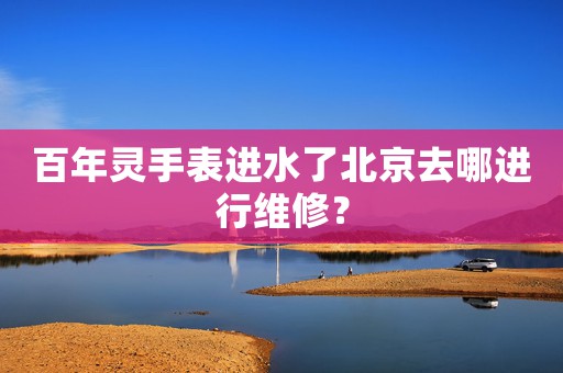 百年靈手表進(jìn)水了北京去哪進(jìn)行維修？