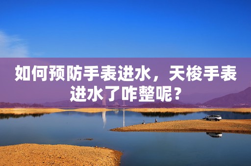 如何預(yù)防手表進(jìn)水，天梭手表進(jìn)水了咋整呢？