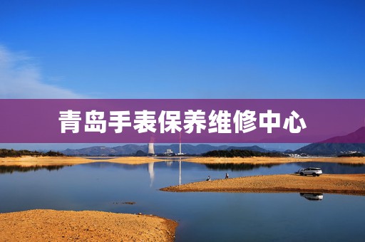 青島手表保養(yǎng)維修中心