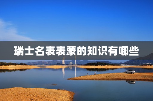 瑞士名表表蒙的知識(shí)有哪些