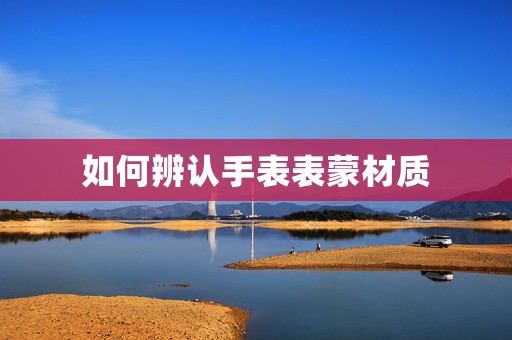 如何辨認(rèn)手表表蒙材質(zhì)