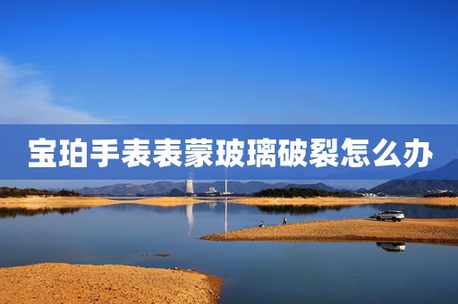 寶珀手表表蒙玻璃破裂怎么辦