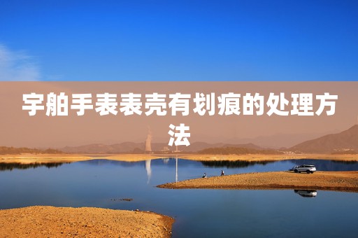 宇舶手表表殼有劃痕的處理方法