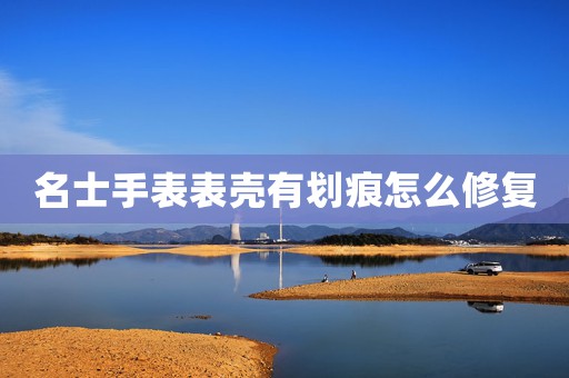 名士手表表殼有劃痕怎么修復(fù)