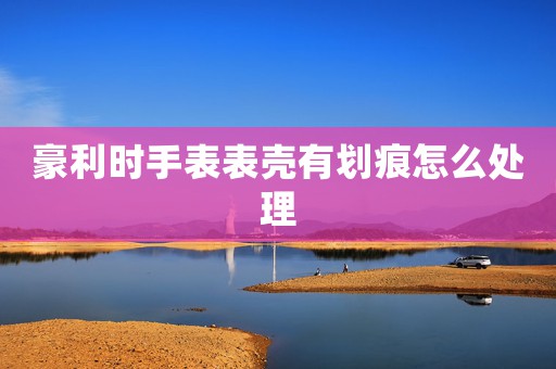 豪利時(shí)手表表殼有劃痕怎么處理