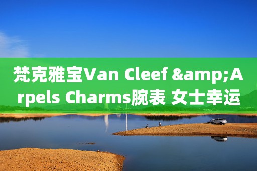 梵克雅寶Van Cleef &Arpels Charms腕表 女士幸運恩物(圖)