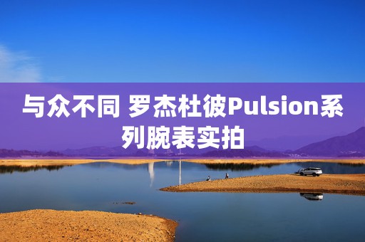 與眾不同 羅杰杜彼Pulsion系列腕表實(shí)拍