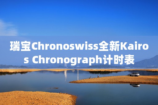 瑞寶Chronoswiss全新Kairos Chronograph計(jì)時(shí)表