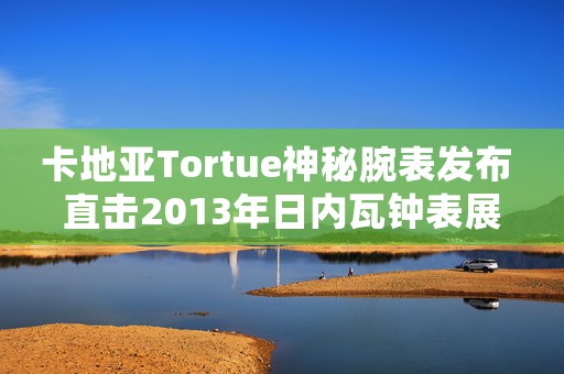 卡地亞Tortue神秘腕表發(fā)布 直擊2013年日內(nèi)瓦鐘表展