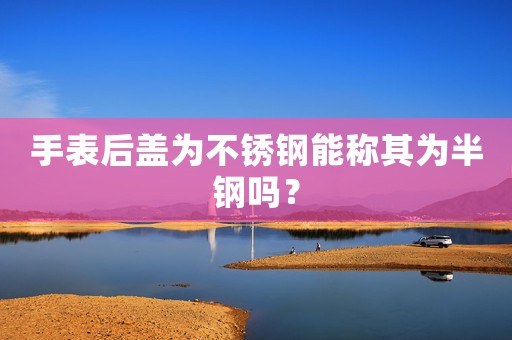 手表后蓋為不銹鋼能稱其為半鋼嗎？