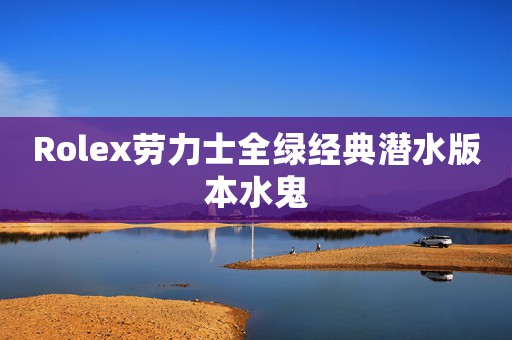 Rolex勞力士全綠經(jīng)典潛水版本水鬼