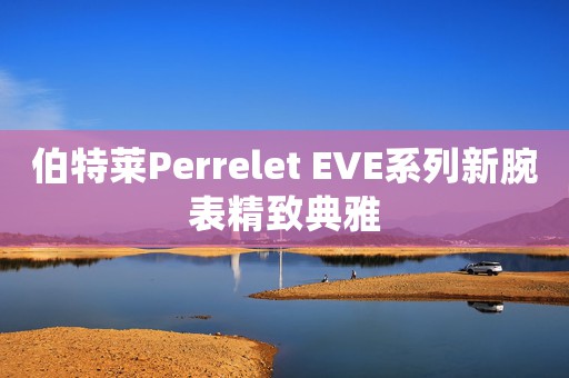 伯特萊Perrelet EVE系列新腕表精致典雅