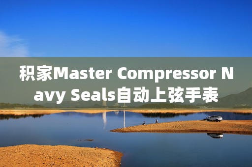 積家Master Compressor Navy Seals自動上弦手表