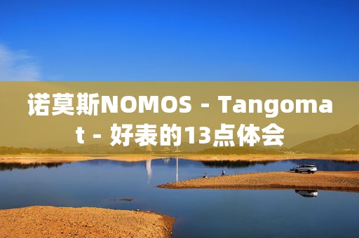 諾莫斯NOMOS－Tangomat－好表的13點(diǎn)體會(huì)