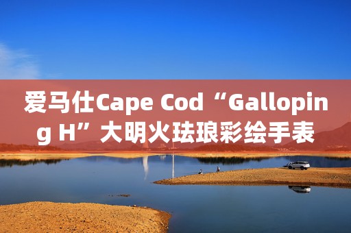 愛(ài)馬仕Cape Cod“Galloping H”大明火琺瑯彩繪手表