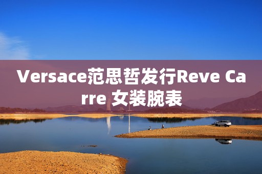 Versace范思哲發(fā)行Reve Carre 女裝腕表