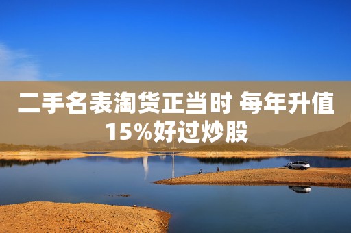 二手名表淘貨正當(dāng)時 每年升值15%好過炒股