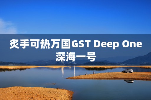 炙手可熱萬國GST Deep One深海一號