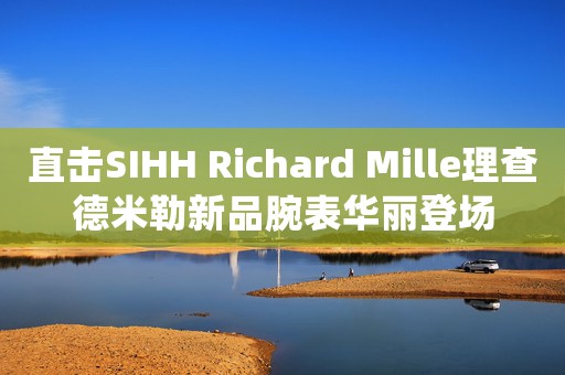 直擊SIHH Richard Mille理查德米勒新品腕表華麗登場