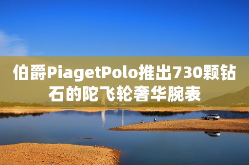 伯爵PiagetPolo推出730顆鉆石的陀飛輪奢華腕表