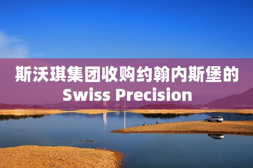 斯沃琪集團(tuán)收購(gòu)約翰內(nèi)斯堡的Swiss Precision