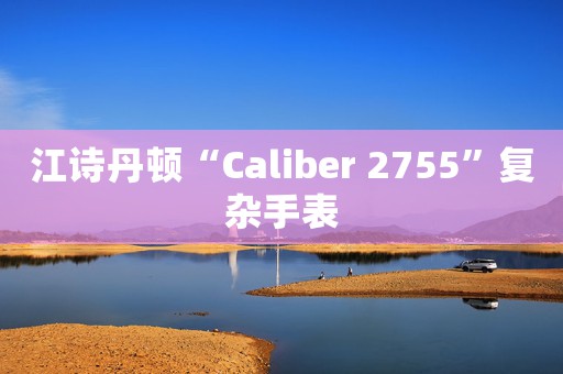 江詩丹頓“Caliber 2755”復(fù)雜手表