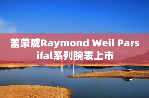 蕾蒙威Raymond Weil Parsifal系列腕表上市