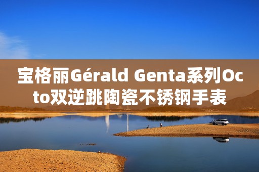 寶格麗Gérald Genta系列Octo雙逆跳陶瓷不銹鋼手表