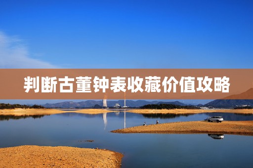 判斷古董鐘表收藏價(jià)值攻略