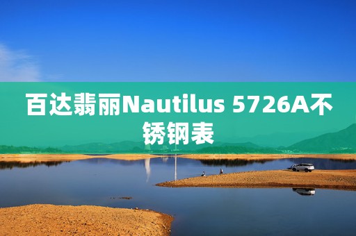 百達(dá)翡麗Nautilus 5726A不銹鋼表