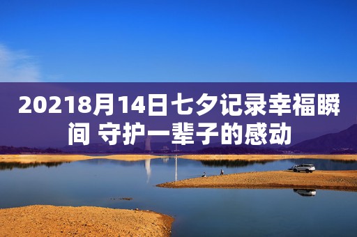 20218月14日七夕記錄幸福瞬間 守護(hù)一輩子的感動(dòng)