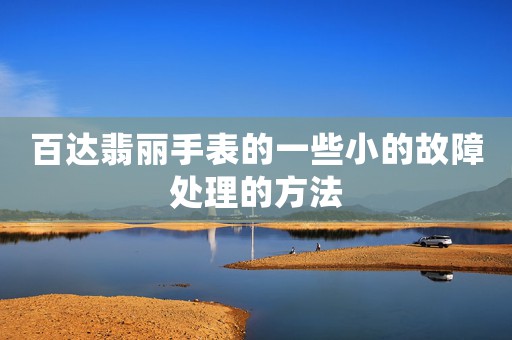 百達翡麗手表的一些小的故障處理的方法