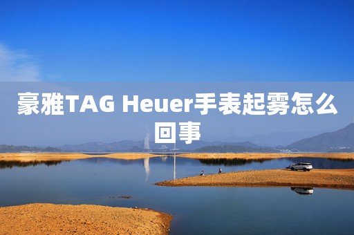 豪雅TAG Heuer手表起霧怎么回事