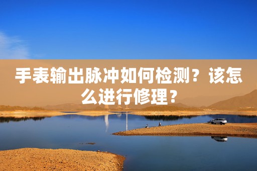 手表輸出脈沖如何檢測？該怎么進行修理？