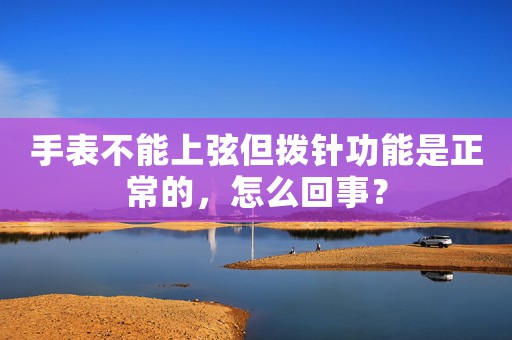 手表不能上弦但撥針功能是正常的，怎么回事？