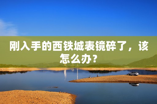 剛?cè)胧值奈麒F城表鏡碎了，該怎么辦？