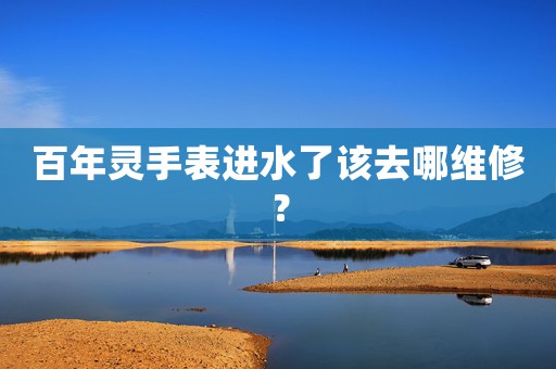 百年靈手表進(jìn)水了該去哪維修？