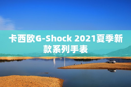 卡西歐G-Shock 2021夏季新款系列手表